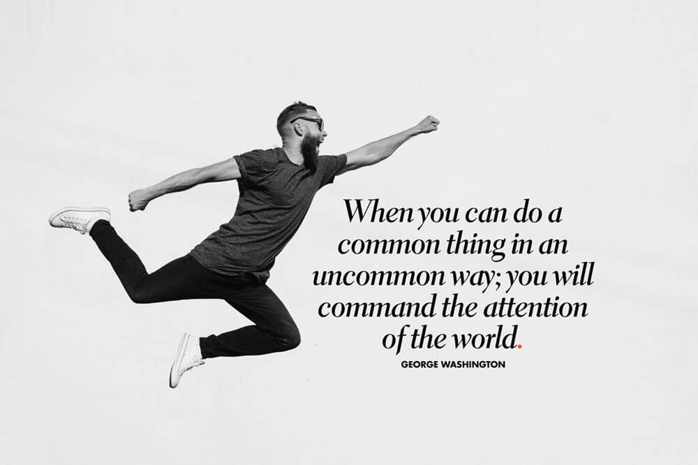 When you can do a common thing in an uncommon way; you will command the attention of the world.